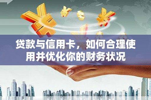 汉川贷款与信用卡，如何合理使用并优化你的财务状况