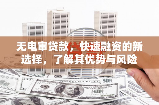汉川无电审贷款，快速融资的新选择，了解其优势与风险