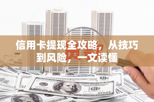 汉川信用卡提现全攻略，从技巧到风险，一文读懂