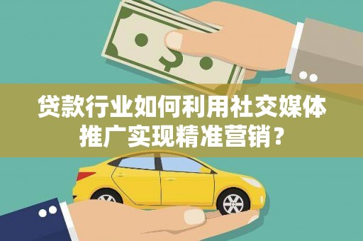 汉川贷款行业如何利用社交媒体推广实现精准营销？