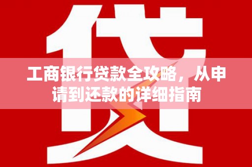 汉川工商银行贷款全攻略，从申请到还款的详细指南