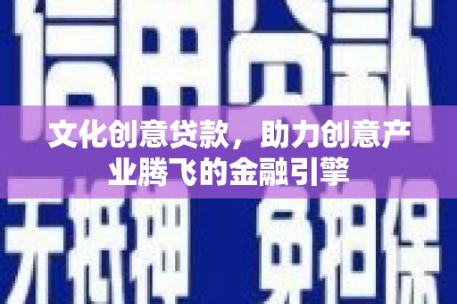 汉川文化创意贷款，助力创意产业腾飞的金融引擎