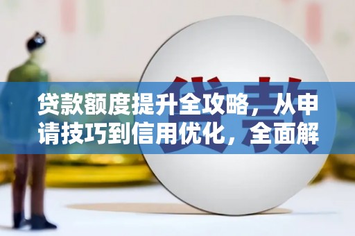 汉川贷款额度提升全攻略，从申请技巧到信用优化，全面解析