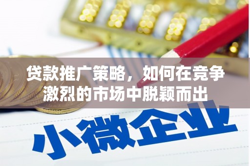 汉川贷款推广策略，如何在竞争激烈的市场中脱颖而出