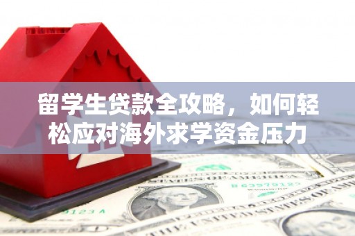 汉川留学生贷款全攻略，如何轻松应对海外求学资金压力