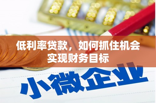 汉川低利率贷款，如何抓住机会实现财务目标