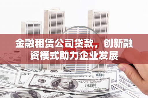 汉川金融租赁公司贷款，创新融资模式助力企业发展