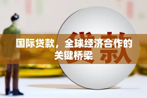 汉川国际贷款，全球经济合作的关键桥梁