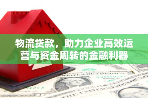 汉川物流贷款，助力企业高效运营与资金周转的金融利器