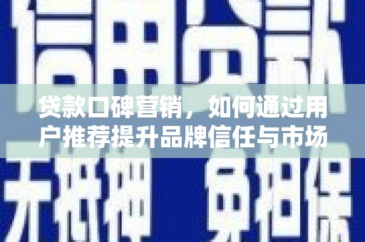 汉川贷款口碑营销，如何通过用户推荐提升品牌信任与市场份额