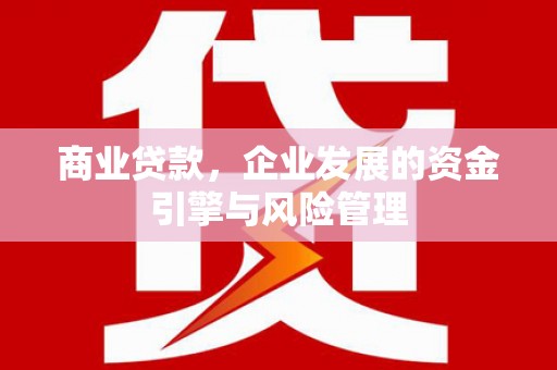 汉川商业贷款，企业发展的资金引擎与风险管理