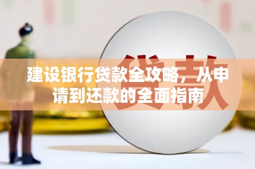 汉川建设银行贷款全攻略，从申请到还款的全面指南