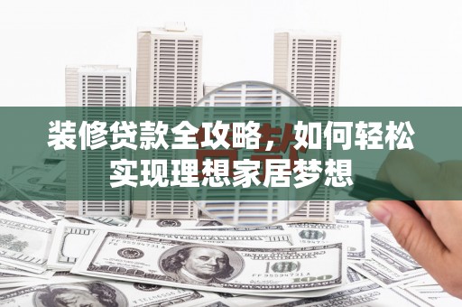 汉川装修贷款全攻略，如何轻松实现理想家居梦想
