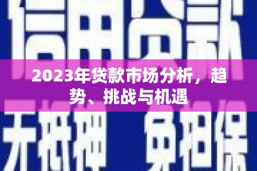 汉川2023年贷款市场分析，趋势、挑战与机遇