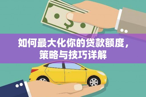 汉川如何最大化你的贷款额度，策略与技巧详解