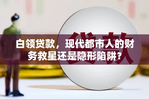 汉川白领贷款，现代都市人的财务救星还是隐形陷阱？