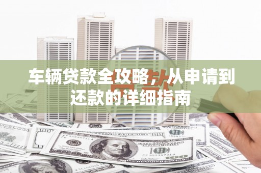 汉川车辆贷款全攻略,从申请到还款的详细指南 汉川车辆贷款全攻略,从申请到还款的详细指南