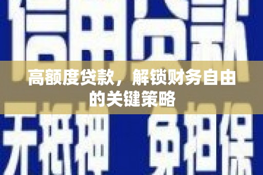 汉川高额度贷款，解锁财务自由的关键策略