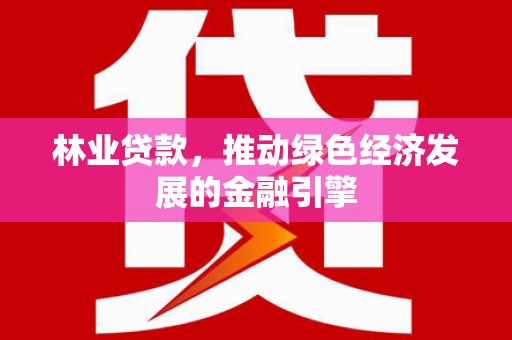 汉川林业贷款，推动绿色经济发展的金融引擎