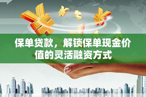 汉川保单贷款，解锁保单现金价值的灵活融资方式