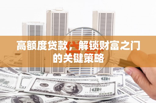 汉川高额度贷款，解锁财富之门的关键策略