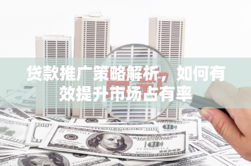 汉川贷款推广策略解析，如何有效提升市场占有率