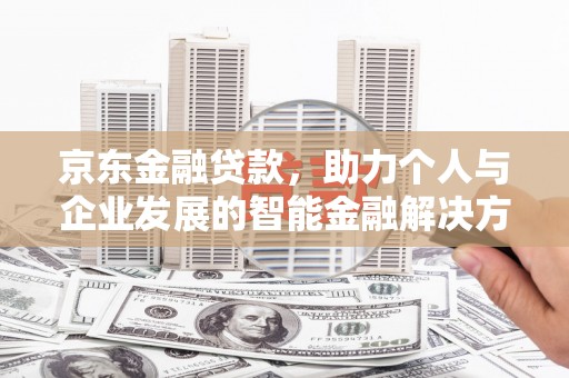 汉川京东金融贷款，助力个人与企业发展的智能金融解决方案