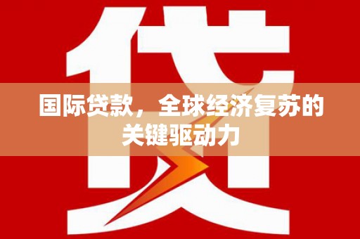 汉川国际贷款，全球经济复苏的关键驱动力