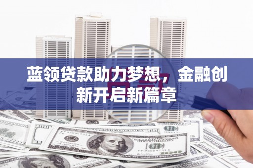 汉川蓝领贷款助力梦想，金融创新开启新篇章