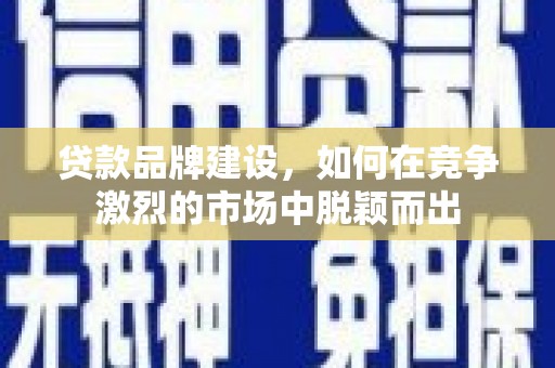 汉川贷款品牌建设，如何在竞争激烈的市场中脱颖而出