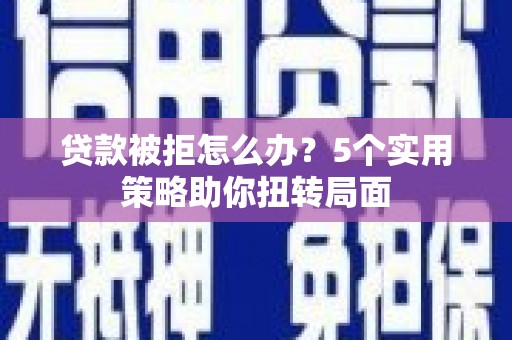 汉川贷款被拒怎么办？5个实用策略助你扭转局面
