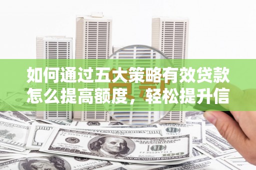 汉川如何通过五大策略有效贷款怎么提高额度，轻松提升信用价值