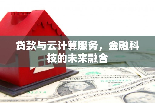 汉川贷款与云计算服务，金融科技的未来融合