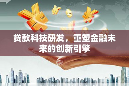 汉川贷款科技研发，重塑金融未来的创新引擎