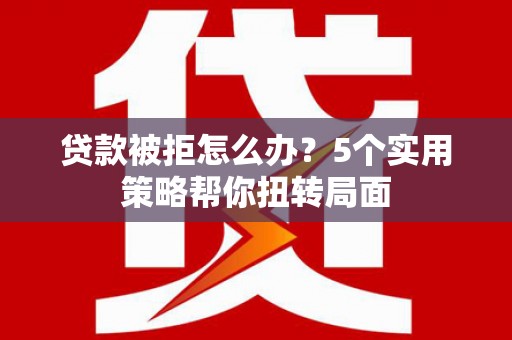 汉川贷款被拒怎么办？5个实用策略帮你扭转局面