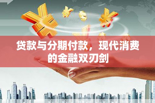 汉川贷款与分期付款，现代消费的金融双刃剑
