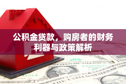 汉川公积金贷款，购房者的财务利器与政策解析