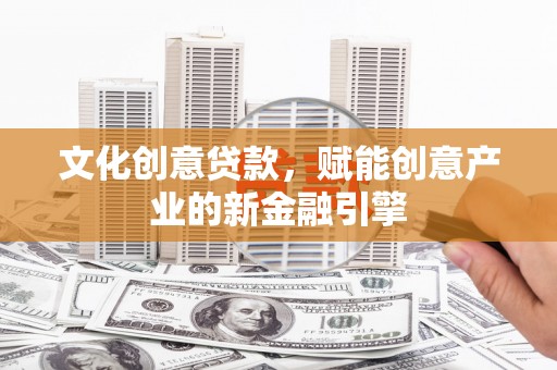 汉川文化创意贷款，赋能创意产业的新金融引擎