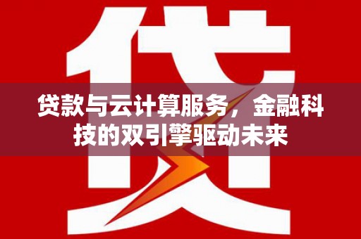汉川贷款与云计算服务，金融科技的双引擎驱动未来