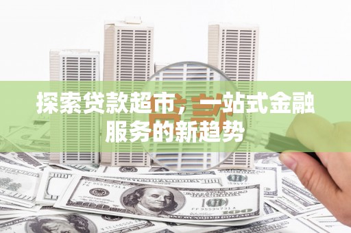 汉川探索贷款超市，一站式金融服务的新趋势