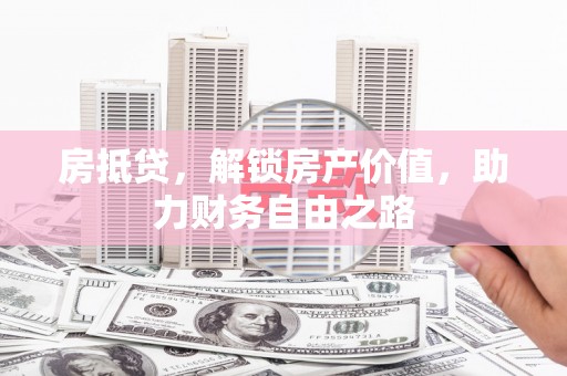 汉川房抵贷，解锁房产价值，助力财务自由之路