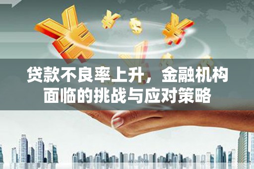 汉川贷款不良率上升，金融机构面临的挑战与应对策略