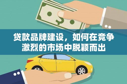 汉川贷款品牌建设，如何在竞争激烈的市场中脱颖而出