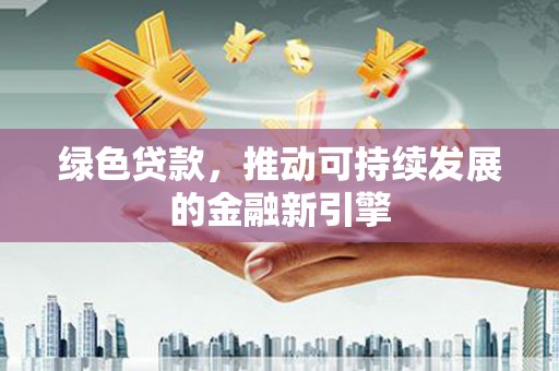汉川绿色贷款，推动可持续发展的金融新引擎