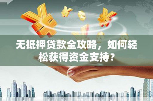 汉川无抵押贷款全攻略，如何轻松获得资金支持？