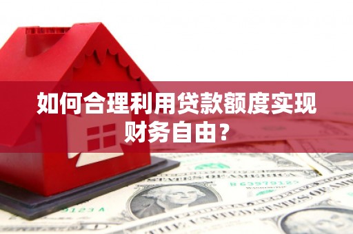 汉川如何合理利用贷款额度实现财务自由？
