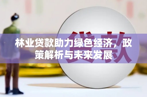 汉川林业贷款助力绿色经济，政策解析与未来发展