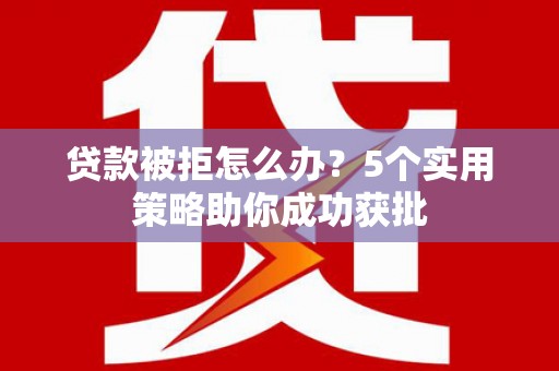 汉川贷款被拒怎么办？5个实用策略助你成功获批