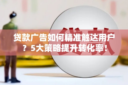 汉川贷款广告如何精准触达用户？5大策略提升转化率！