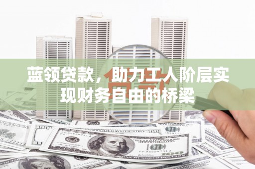 汉川蓝领贷款，助力工人阶层实现财务自由的桥梁